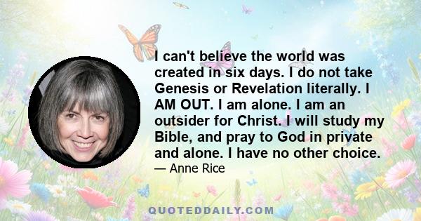 I can't believe the world was created in six days. I do not take Genesis or Revelation literally. I AM OUT. I am alone. I am an outsider for Christ. I will study my Bible, and pray to God in private and alone. I have no 