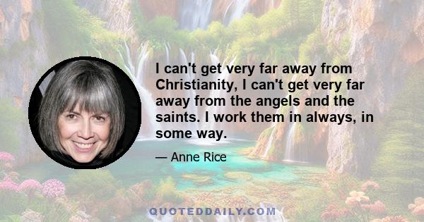 I can't get very far away from Christianity, I can't get very far away from the angels and the saints. I work them in always, in some way.