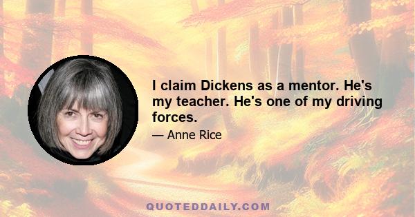 I claim Dickens as a mentor. He's my teacher. He's one of my driving forces.