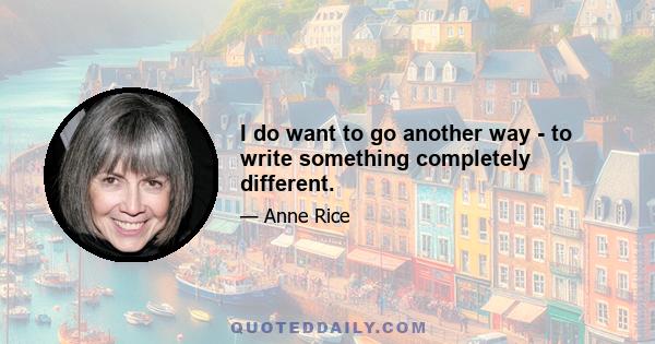 I do want to go another way - to write something completely different.