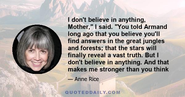 I don't believe in anything, Mother, I said. You told Armand long ago that you believe you'll find answers in the great jungles and forests; that the stars will finally reveal a vast truth. But I don't believe in