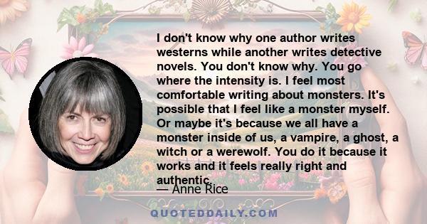 I don't know why one author writes westerns while another writes detective novels. You don't know why. You go where the intensity is. I feel most comfortable writing about monsters. It's possible that I feel like a