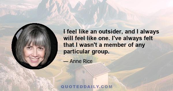 I feel like an outsider, and I always will feel like one. I've always felt that I wasn't a member of any particular group.