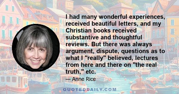 I had many wonderful experiences, received beautiful letters, and my Christian books received substantive and thoughtful reviews. But there was always argument, dispute, questions as to what I really believed, lectures