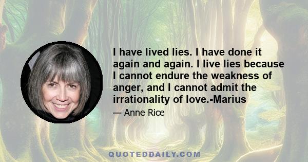 I have lived lies. I have done it again and again. I live lies because I cannot endure the weakness of anger, and I cannot admit the irrationality of love.-Marius