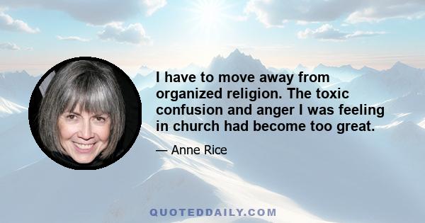 I have to move away from organized religion. The toxic confusion and anger I was feeling in church had become too great.