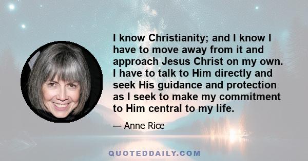 I know Christianity; and I know I have to move away from it and approach Jesus Christ on my own. I have to talk to Him directly and seek His guidance and protection as I seek to make my commitment to Him central to my