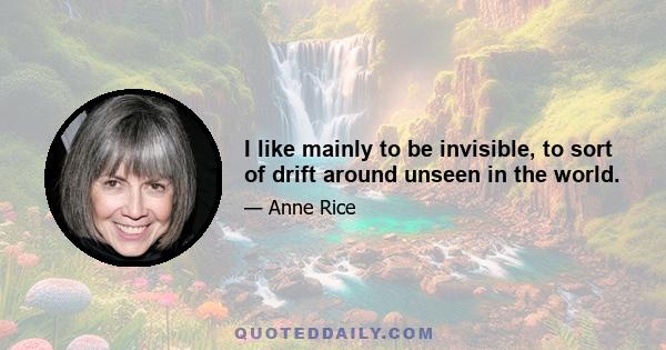 I like mainly to be invisible, to sort of drift around unseen in the world.