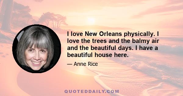 I love New Orleans physically. I love the trees and the balmy air and the beautiful days. I have a beautiful house here.