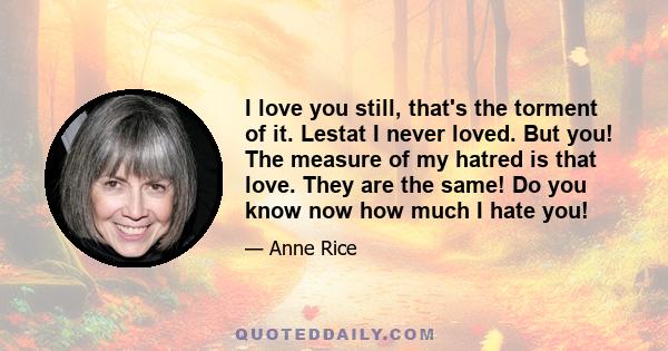 I love you still, that's the torment of it. Lestat I never loved. But you! The measure of my hatred is that love. They are the same! Do you know now how much I hate you!