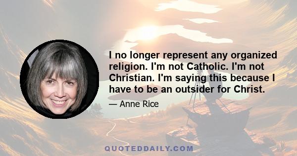 I no longer represent any organized religion. I'm not Catholic. I'm not Christian. I'm saying this because I have to be an outsider for Christ.