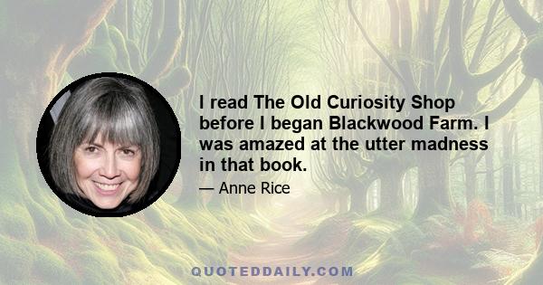 I read The Old Curiosity Shop before I began Blackwood Farm. I was amazed at the utter madness in that book.