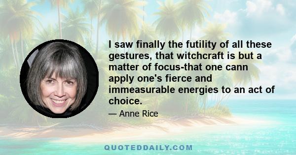 I saw finally the futility of all these gestures, that witchcraft is but a matter of focus-that one cann apply one's fierce and immeasurable energies to an act of choice.