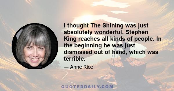 I thought The Shining was just absolutely wonderful. Stephen King reaches all kinds of people. In the beginning he was just dismissed out of hand, which was terrible.