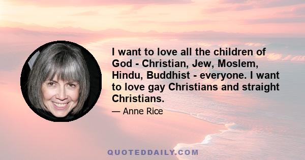 I want to love all the children of God - Christian, Jew, Moslem, Hindu, Buddhist - everyone. I want to love gay Christians and straight Christians.