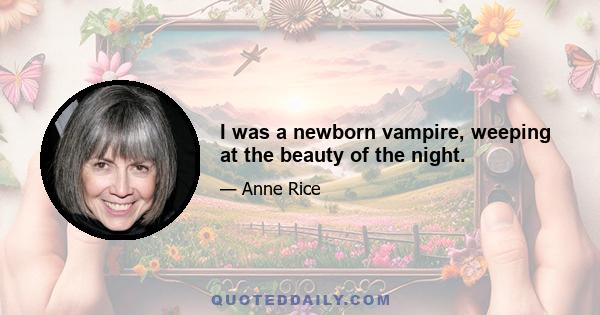 I was a newborn vampire, weeping at the beauty of the night.