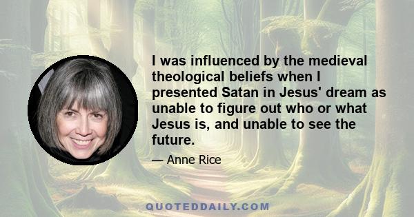 I was influenced by the medieval theological beliefs when I presented Satan in Jesus' dream as unable to figure out who or what Jesus is, and unable to see the future.