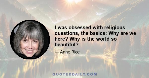 I was obsessed with religious questions, the basics: Why are we here? Why is the world so beautiful?