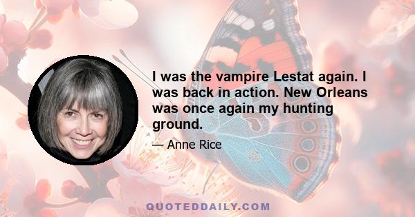 I was the vampire Lestat again. I was back in action. New Orleans was once again my hunting ground.