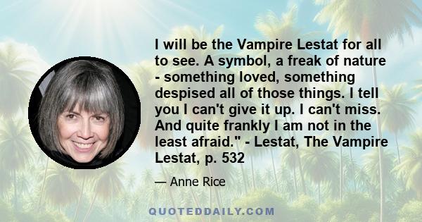 I will be the Vampire Lestat for all to see. A symbol, a freak of nature - something loved, something despised all of those things. I tell you I can't give it up. I can't miss. And quite frankly I am not in the least