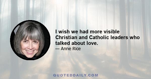 I wish we had more visible Christian and Catholic leaders who talked about love.