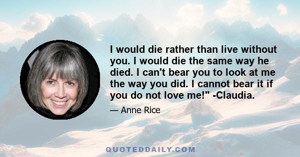 I would die rather than live without you. I would die the same way he died. I can't bear you to look at me the way you did. I cannot bear it if you do not love me! -Claudia.