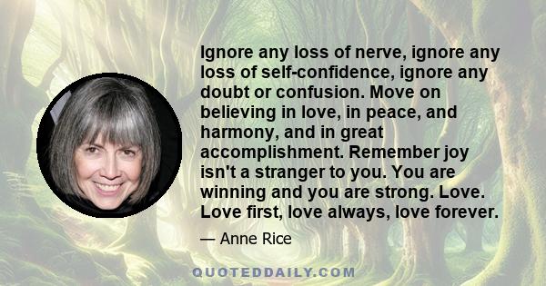 Ignore any loss of nerve, ignore any loss of self-confidence, ignore any doubt or confusion. Move on believing in love, in peace, and harmony, and in great accomplishment. Remember joy isn't a stranger to you. You are