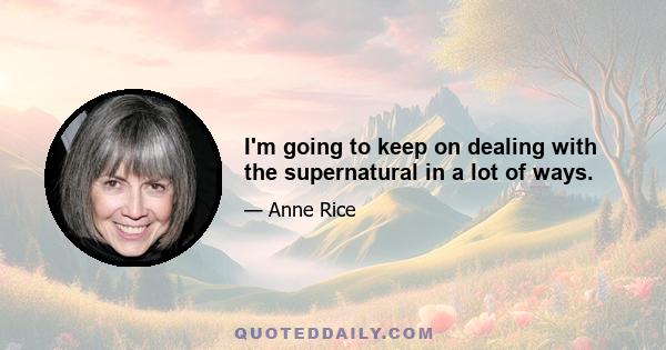 I'm going to keep on dealing with the supernatural in a lot of ways.