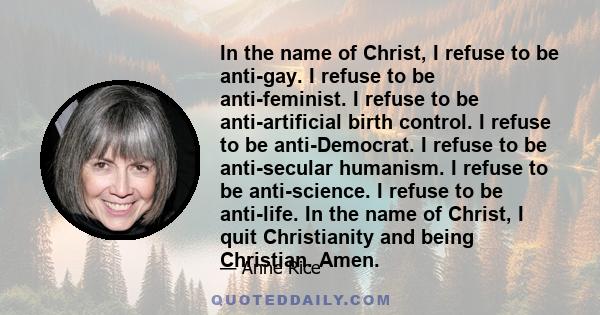 In the name of Christ, I refuse to be anti-gay. I refuse to be anti-feminist. I refuse to be anti-artificial birth control. I refuse to be anti-Democrat. I refuse to be anti-secular humanism. I refuse to be