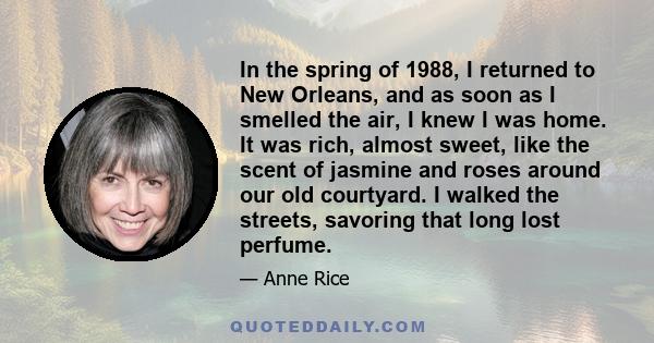 In the spring of 1988, I returned to New Orleans, and as soon as I smelled the air, I knew I was home. It was rich, almost sweet, like the scent of jasmine and roses around our old courtyard. I walked the streets,