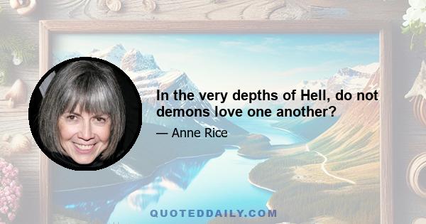 In the very depths of Hell, do not demons love one another?