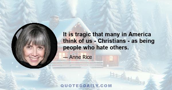 It is tragic that many in America think of us - Christians - as being people who hate others.