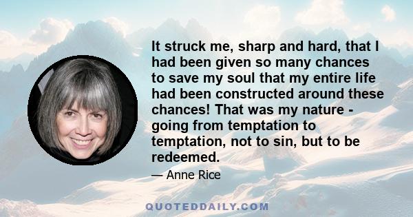 It struck me, sharp and hard, that I had been given so many chances to save my soul that my entire life had been constructed around these chances! That was my nature - going from temptation to temptation, not to sin,