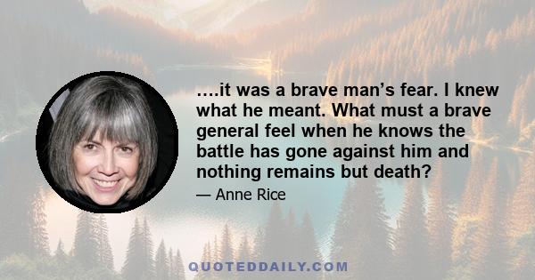 ….it was a brave man’s fear. I knew what he meant. What must a brave general feel when he knows the battle has gone against him and nothing remains but death?