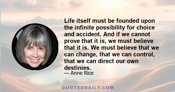 Life itself must be founded upon the infinite possibility for choice and accident. And if we cannot prove that it is, we must believe that it is. We must believe that we can change, that we can control, that we can