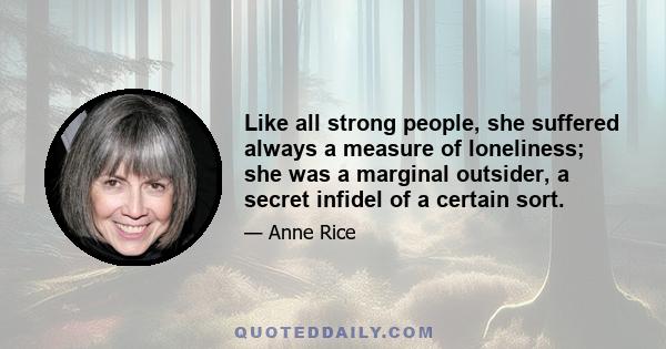 Like all strong people, she suffered always a measure of loneliness; she was a marginal outsider, a secret infidel of a certain sort.