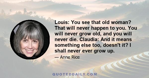 Louis: You see that old woman? That will never happen to you. You will never grow old, and you will never die. Claudia: And it means something else too, doesn't it? I shall never ever grow up.