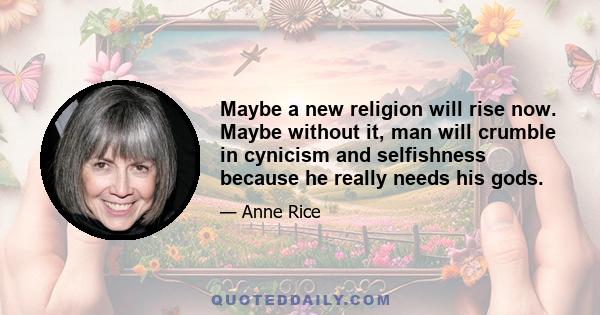 Maybe a new religion will rise now. Maybe without it, man will crumble in cynicism and selfishness because he really needs his gods.