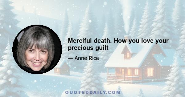 Merciful death. How you love your precious guilt