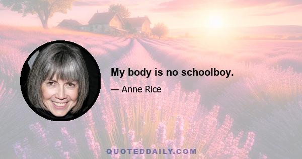 My body is no schoolboy.