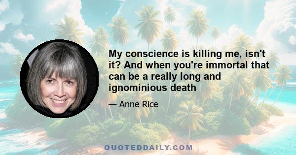 My conscience is killing me, isn't it? And when you're immortal that can be a really long and ignominious death