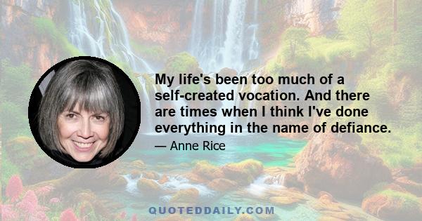 My life's been too much of a self-created vocation. And there are times when I think I've done everything in the name of defiance.