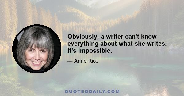 Obviously, a writer can't know everything about what she writes. It's impossible.