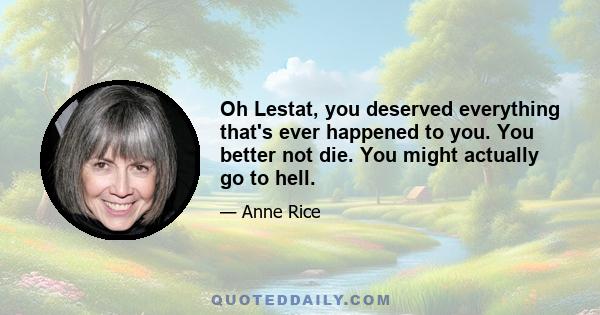 Oh Lestat, you deserved everything that's ever happened to you. You better not die. You might actually go to hell.