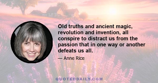 Old truths and ancient magic, revolution and invention, all conspire to distract us from the passion that in one way or another defeats us all.