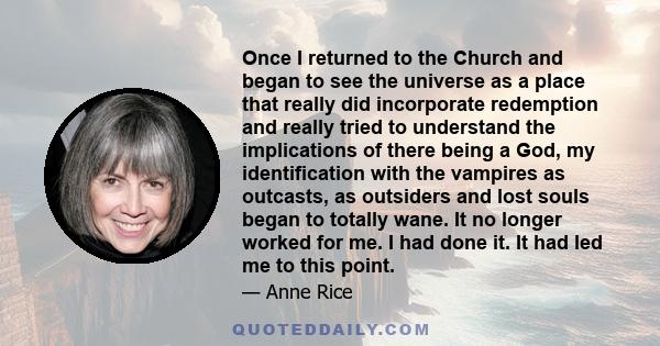 Once I returned to the Church and began to see the universe as a place that really did incorporate redemption and really tried to understand the implications of there being a God, my identification with the vampires as