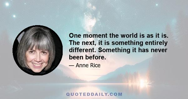 One moment the world is as it is. The next, it is something entirely different. Something it has never been before.