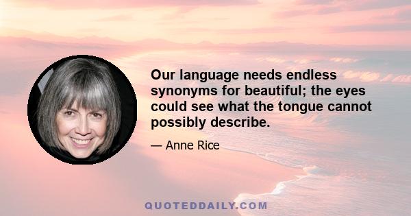 Our language needs endless synonyms for beautiful; the eyes could see what the tongue cannot possibly describe.