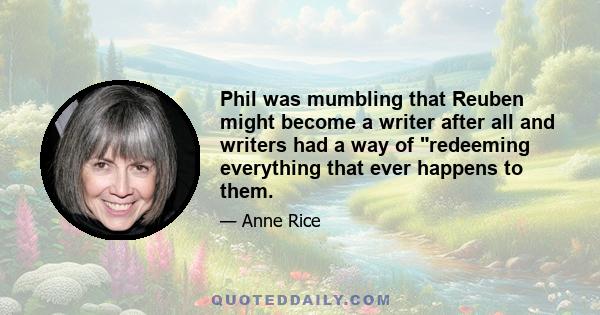 Phil was mumbling that Reuben might become a writer after all and writers had a way of redeeming everything that ever happens to them.