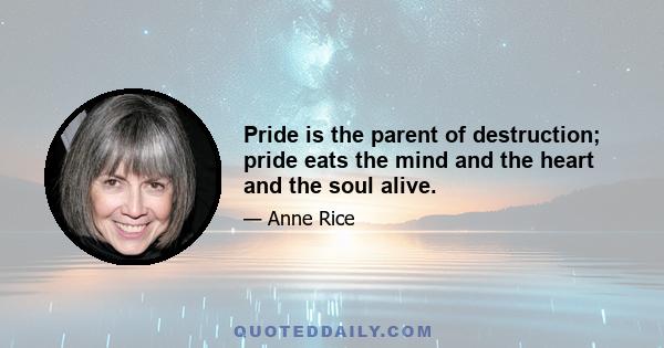 Pride is the parent of destruction; pride eats the mind and the heart and the soul alive.